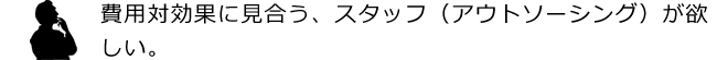 費用対効果に見合う、スタッフ（アウトソーシング）が欲しい。