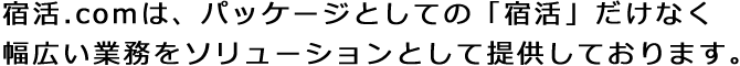 宿活.comは、パッケージとしての「宿活」だけなく幅広い業務をソリューションとして提供しております。