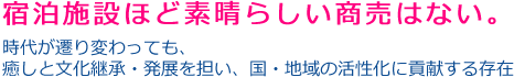 宿泊施設ほど素晴らしい商売はない。時代が遷り変わっても、癒しと文化継承・発展を担い、国・地域の活性化に貢献する存在