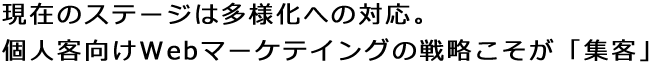 現在のステージは多様化への対応。個人客向けWebマーケテイングの戦略こそが「集客」